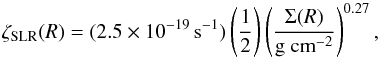 Mathematical equation: \begin{equation} \zeta_{\ensuremath{\rm SLR}}(R)=(2.5 \times 10^{-19}\,\mathrm{s}^{-1}) \left(\frac{1}{2}\right)\left(\frac{\Sigma(R)}{\mathrm{g~cm}^{-2}}\right)^{0.27}, \label{eq_slr} \end{equation}