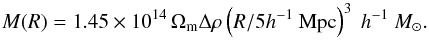 Mathematical equation: \begin{equation} M(R)=1.45 \times 10^{14}\,\Omega_\mathrm{m}\Delta\rho\left(R/5h^{-1}~\mathrm{Mpc}\right)^3~h^{-1}~M_\odot. \label{eq:mass1} \end{equation}