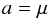 \begin{equation} a = \mu \end{equation}