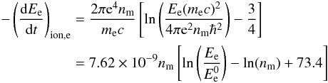 \appendix \setcounter{section}{1} \begin{eqnarray} \begin{split} -\left(\frac{{\rm d}E_{\rm e}}{{\rm d}t}\right)_{\rm ion,e}&=\frac{2\pi {\rm e}^{4}n_{\rm m}}{m_{\rm e}c}\left[\ln\left(\frac {E_{\rm e}(m_{\rm e}c)^{2}}{4\pi {\rm e}^2n_{\rm m}\hbar^2}\right)-\frac{3}{4}\right] \\ &=7.62\times10^{-9}n_{\rm m}\left[\ln\left(\frac{E_{\rm e}}{E_{\rm e}^{0}}\right)-\ln(n_{\rm m})+73.4\right] \label{eq:e_ion} \end{split} \end{eqnarray}