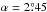 Mathematical equation: \hbox{$\alpha=2\fdg45$}