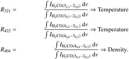 \begin{eqnarray*} R_{321}&=&\frac{\int I_{\rm H_{2}CO(3_{2,1}-2_{2,0})}~{\rm d}{v}}{\int I_{\rm H_{2}CO(3_{0,3}-2_{0,2})}~{\rm d}{v}} \Rightarrow \rm{} Temperature\\ R_{422}&=&\frac{\int I_{\rm H_{2}CO(4_{2,2}-3_{2,1})}~{\rm d}{v}}{\int I_{\rm H_{2}CO(4_{0,4}-3_{0,3})}~{\rm d}{v}} \Rightarrow \rm{} Temperature\\ R_{404}&=&\frac{\int I_{\rm H_{2}CO(4_{0,4}-3_{0,3})}~{\rm d}{v}}{\int I_{\rm H_{2}CO(3_{0,3}-2_{0,2})}~{\rm d}{v}} \Rightarrow \rm{} Density. \end{eqnarray*}