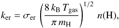 Mathematical equation: \begin{equation} k_{\rm er} = \sigma_{\rm er}\,\left(\frac{8\,k_{\rm B}\,T_{\rm gas}}{\pi\, m_{\rm H}}\right)^{1/2}\,n(\rm H), \end{equation}