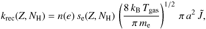 Mathematical equation: \appendix \setcounter{section}{1} \begin{equation} k_{\rm rec}(Z, {N}_{\text{H}}) = n(e)\,s_{\rm e}(Z, {N}_{\text{H}})\,\left(\frac{8\,k_{\rm B}\,T_{\rm gas}}{\pi\, m_{\rm e}}\right)^{1/2}\,\pi\,a^{2}\,\tilde{J}, \end{equation}