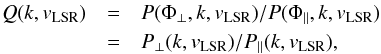 \begin{eqnarray} \nonumber Q(k,v_{\rm LSR})& = &P(\Phi_{\perp},k,v_{\rm LSR})/P(\Phi_{\parallel},k,v_{\rm LSR}) \\ &=& P_{\perp}(k,v_{\rm LSR})/P_{\parallel}(k,v_{\rm LSR}), \label{eq:Q} \end{eqnarray}