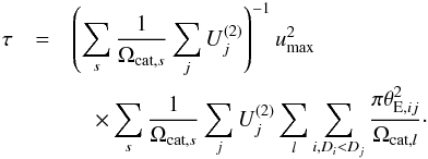 Mathematical equation: \begin{eqnarray} \tau &=& \left( \sum_s \frac{\ts 1}{\ts \Omega_{{\rm cat},{s}}} \sum_j U_j^{(2)}\right)^{-1} u_{\rm max}^2\nonumber\\ &&\quad \times \sum_s \frac{\ts 1}{\ts \Omega_{{\rm cat},{s}}} \sum_j U_j^{(2)} \sum_l \sum_{i, D_i < D_j} \frac{\ts \pi \theta_{{\rm E}, ij}^2}{\ts \Omega_{{\rm cat},{l}}}\cdot \label{eq:tau} \end{eqnarray}