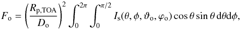 Mathematical equation: \begin{equation} F_\text{o} = \left( \frac{R_\text{p,TOA}}{D_\text{o}} \right)^2 \int_0^{2\pi} \int_0^{\pi/2} I_\text{s}(\theta, \phi, \vartheta_\text{o}, \varphi_\text{o}) \cos \theta \sin \theta \, \md \theta \md \phi , \label{eq:F_emitted} \end{equation}
