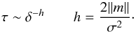 Mathematical equation: \begin{equation} \tau \sim \delta ^ {-h} \quad \quad h=\frac {2 \|m\| } {\sigma ^ 2}\cdot \label{mtau} \end{equation}