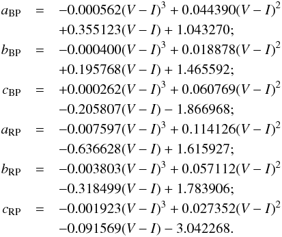 \begin{eqnarray} a_{\rm BP} &=& -0.000562 (V-I)^3 + 0.044390 (V-I)^2 \nonumber\\ && +0.355123 (V-I) + 1.043270;\nonumber\\ b_{\rm BP} &=& -0.000400 (V-I)^3 + 0.018878 (V-I)^2 \nonumber\\ && +0.195768 (V-I) + 1.465592;\nonumber\\ c_{\rm BP} &=& +0.000262 (V-I)^3 + 0.060769 (V-I)^2 \nonumber\\ && -0.205807 (V-I) - 1.866968;\nonumber\\ a_{\rm RP} &=& -0.007597 (V-I)^3 + 0.114126 (V-I)^2 \nonumber\\ && -0.636628 (V-I) + 1.615927;\nonumber\\ b_{\rm RP} &=& -0.003803 (V-I)^3 + 0.057112 (V-I)^2 \nonumber\\ && -0.318499 (V-I) + 1.783906;\nonumber\\ c_{\rm RP} &=& -0.001923 (V-I)^3 + 0.027352 (V-I)^2 \nonumber\\ && -0.091569 (V-I) - 3.042268. \end{eqnarray}
