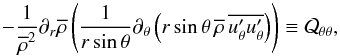 Mathematical equation: \begin{equation} -{1\over\meanrho^2}\partial_r\meanrho\left({1\over r\sin\theta} \partial_\theta \left(r\sin\theta\,\meanrho\,\overline{\fluc{u_\theta}\fluc{u_\theta}}\right)\right) \equiv{\cal Q}_{\theta\theta}, \label{qqtt} \end{equation}