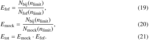 Mathematical equation: \begin{eqnarray} &&E_{\textrm{fof}}=\frac{N_{\textrm{bij}}(n_{\textrm{limit}})}{N_{\textrm{fof}}(n_{\textrm{limit}})}, \label{E_fof} \\ &&E_{\textrm{mock}}=\frac{N_{\textrm{bij}}(n_{\textrm{limit}})}{N_{\textrm{mock}}(n_{\textrm{limit}})}, \label{E_mock} \\ &&E_{\textrm{tot}} = E_{\textrm{mock}} \cdot E_{\textrm{fof}}. \label{E_tot} \end{eqnarray}