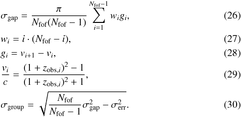 Mathematical equation: \begin{eqnarray} &&\sigma_{\textrm{gap}}=\frac{\pi}{N_{\textrm{fof}}(N_{\textrm{fof}}-1)}\sum\limits_{i=1}^{N_{\textrm{fof}}-1} w_{i} g_{i}, \label{gapper_basic} \\ &&w_{i}=i \cdot (N_{\textrm{fof}}-i), \label{gapper_weight} \\ &&g_{i}=v_{i+1}-v_{i}, \label{gapper_vgap} \\ &&\frac{v_{i}}{c} =\frac{(1+z_{\textrm{obs},i})^{2}-1}{(1+z_{\textrm{obs},i})^{2}+1}, \label{vrad_z} \\ &&\sigma_{\textrm{group}}=\sqrt{\frac{N_{\textrm{fof}}}{N_{\textrm{fof}}-1}\sigma_{\textrm{gap}}^{2}-\sigma_{\textrm{err}}^{2}}. \label{gapper_mod} \end{eqnarray}