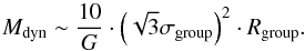 Mathematical equation: \begin{equation} M_{\textrm{dyn}} \sim \frac{10}{G} \cdot \left(\sqrt{3}\sigma_{\textrm{group}}\right)^2 \cdot R_{\textrm{group}}. \label{dyn_mass} \end{equation}