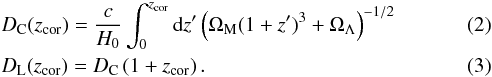 Mathematical equation: \begin{eqnarray} &&D_{\rm C}(z_{\textrm{cor}})=\frac{c}{H_{0}} \int_{0}^{z_{\textrm{cor}}} \textrm{d}z' \left( \Omega_{\rm M} (1+z')^{3} + \Omega_{\Lambda} \right)^{-1/2} \label{comovingdist} \\ &&D_{\rm L}(z_{\textrm{cor}})=D_{\rm C} \left(1+z_{\textrm{cor}} \right). \label{lumdistcom} \end{eqnarray}