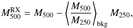 Mathematical equation: \appendix \setcounter{section}{3} \begin{equation} M_{500}^{\rm{RX}} = M_{500} - \left\langle \frac{M_{500}}{M_{250}} \right\rangle_{\rm{bkg}} M_{250} , \end{equation}