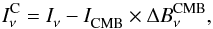Mathematical equation: \begin{equation} I_{\nu}^{\rm C} = I^{}_{\nu} - I^{}_{\rm{CMB}} \times \Delta B_{\nu}^{\rm{CMB}} , \end{equation}