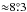 Mathematical equation: \hbox{${\approx}8\pdeg3$}