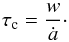 Mathematical equation: \begin{equation} \tau_{\rm c} = \frac{w}{\dot{a}}\cdot \end{equation}