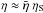 Mathematical equation: \hbox{$\eta \approx \bar{\eta} \;\eta_{\rm S}$}