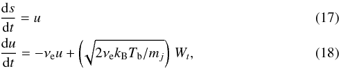 Mathematical equation: \begin{eqnarray} \label{loss1} &&\frac{{\rm d}s}{{\rm d}t}=u \\ \label{loss} && \frac{{\rm d}u}{{\rm d}t}=- \nu_{\rm e} u + \left (\!\sqrt{2\nu_{\rm e}k_{\rm B} T_{\rm b}/m_j} \right )\, W_t, \end{eqnarray}