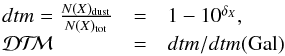 Mathematical equation: \begin{equation} \begin{array}{lcl} \hspace*{-1mm}{d}tm = \frac{N(X)_{\rm dust}}{N(X)_{\rm tot}} &=& 1 - 10^{\delta_X} , \\ \hspace*{-1mm}\mbox{\dtm{}} &=& {d}tm/{d}tm({\rm Gal}) \end{array} \label{eq dtm} \end{equation}