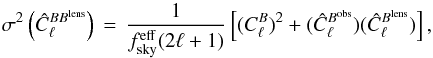 Mathematical equation: \begin{equation} \sigma^2\left( \hat{C}_\ell^{BB^{\rm{lens}}}\right) \, = \, \frac{1}{f_{\rm{sky}}^{\rm{eff}}(2\ell+1)} \left[ (C_\ell^{B})^2 + (\hat{C}_\ell^{B^{\rm{obs}}})(\hat{C}_\ell^{B^{\rm{lens}}}) \right], \label{Eq:gaussvar} \end{equation}