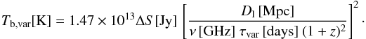 Mathematical equation: \begin{equation} T_{\mathrm{b,var}}\mathrm{[K]}=1.47\times10^{13}\Delta S\mathrm{[Jy]}\,\left[\frac{D_{\mathrm{l}}\,\mathrm{[Mpc]}}{\nu\,\mathrm{[GHz]} ~\tau_{\mathrm{var}}\,\mathrm{[days]}~(1+z)^2}\right]^2\cdot\label{tb1} \end{equation}