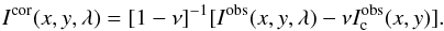 \begin{eqnarray} I^{\rm cor}(x,y,\lambda) = [1-\nu]^{-1}[I^{\rm obs}(x,y,\lambda)-\nu I^{\rm obs}_{\rm c}(x,y)] . \label{equation:corrveil} \end{eqnarray}