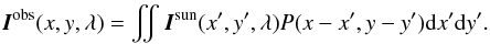 \begin{equation} \ve{I}^{\rm obs}(x,y,\lambda) = \iint \ve{I}^{\rm sun} (\xp,\yp,\lambda) P(x-\xp,y-\yp) \df\xp \df\yp . \label{equation:psfconv} \end{equation}