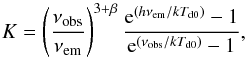 Mathematical equation: \begin{equation} K=\left(\frac{\nu_{\rm obs}}{\nu_{\rm em}}\right)^{3+\beta} \frac{{\rm e}^{(h\nu_{\rm em}/kT_{\rm d0})}-1}{{\rm e}^{(\nu_{\rm obs}/kT_{\rm d0})}-1}, \end{equation}