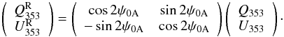 Mathematical equation: \begin{equation} \left(\begin{array}{c} Q^{\rm R}_{353}\\ U^{\rm R}_{353} \end{array}\right)=\left(\begin{array}{ccc} \cos{2 \psi_{0\rm A}} & \sin{2 \psi_{0\rm A}} \\ -\sin{2 \psi_{0\rm A}} & \cos{2 \psi_{0\rm A}}\end{array}\right) \left(\begin{array}{c} Q_{353}\\ U_{353} \end{array}\right)\cdot \label{eq:rotpsi} \end{equation}