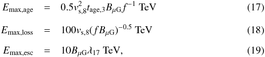 Mathematical equation: \begin{eqnarray} \label{Emax_age} E_{\max, \rm age}&=&0.5v_{\rm s,8}^2t_{\rm age,3}B_{\rm \mu G}f^{-1}~{\rm TeV} \\[2mm] \label{Emax_loss} E_{\max,\rm loss}&=&100v_{\rm s,8}(fB_{\rm \mu G})^{-0.5}~{\rm TeV} \\[2mm] \label{Emax_esc} E_{\max,\rm esc}&=&10B_{\rm \mu G} \lambda_{17}~{\rm TeV}, \end{eqnarray}