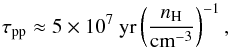 Mathematical equation: \begin{equation} \label{tau_pp} \tau_{\rm pp} \approx 5 \times 10^7~{\rm yr} \left(\frac{n_{\rm H}}{{\rm cm}^{-3}}\right)^{-1}, \end{equation}
