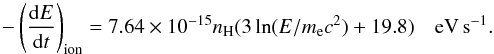 Mathematical equation: \begin{equation} \label{ion} - \left(\frac{{\rm d}E}{{\rm d}t}\right)_{\rm ion}=7.64\times 10^{-15} n_{\rm H}(3\ln(E/m_{\rm e}c^2)+19.8) \quad {\rm eV\,s^{-1}}. \end{equation}