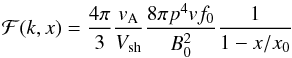 Mathematical equation: \begin{equation} {\cal F}(k,x)=\frac{4 \pi}{3} \frac{{v}_{\rm A}}{V_{\rm sh}}\frac{8 \pi p^{4}{v}f_{0}}{B_{0}^{2}}\frac{1}{1-x/x_{0}} \label{eq:calf} \end{equation}