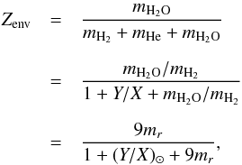 Mathematical equation: \appendix \setcounter{section}{1} \begin{eqnarray} \label{mr_to_Zenv} \Zenv &=& \frac{m_{{\rm H_2O}}}{m_{\text{H}_2} + m_{\text{He}} + m_{{\rm H_2O}}} \nonumber \\[2mm] &=& \frac{m_{{\rm H_2O}} / m_{\text{H}_2}}{ 1 + Y/X + m_{{\rm H_2O}} / m_{\text{H}_2}} \nonumber \\[2mm] &=& \frac{9 m_r}{1 + (Y/X)_{\odot} + 9 m_r}, \end{eqnarray}