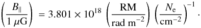 Mathematical equation: \begin{equation} \left({ B_{||} \over 1 ~\mu {\rm G}}\right)~ = 3.801 \times 10^{18}~ \left( {{\rm RM}\over {\rm rad~m}^{-2}} \right)~ \left( {N_{\rm e}\over {\rm cm}^{-2}}\right)^{-1} \cdot \end{equation}