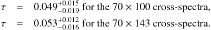 Mathematical equation: \begin{eqnarray} \tau&=& 0.049_{-0.019}^{+0.015} \ \textrm{for the }70 \times 100\textrm{ cross-spectra}, \nonumber \\ \tau&=& 0.053_{-0.016}^{+0.012} \ \textrm{for the }70 \times 143\textrm{ cross-spectra}.\nonumber \end{eqnarray}