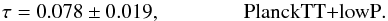Mathematical equation: \begin{equation} \tau = 0.078 \pm 0.019, \qquad \qquad \rm{PlanckTT{+}lowP}. \label{eq:Sec7_3} \end{equation}