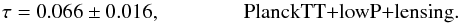 Mathematical equation: \begin{equation} \tau = 0.066 \pm 0.016, \qquad \qquad \rm{PlanckTT{+}lowP{+}lensing}. \label{eq:Sec7_4} \end{equation}
