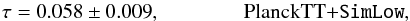 Mathematical equation: \begin{equation} \tau = {0.058 \pm 0.009}, \qquad \qquad \rm{PlanckTT+}{\tt SimLow}, \label{eq:Sec7_3} \end{equation}