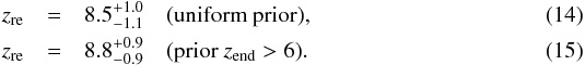 Mathematical equation: \begin{eqnarray} \zre &=& 8.5_{-1.1}^{+1.0}\quad \mbox{(uniform prior),} \\ \zre &=& 8.8_{-0.9}^{+0.9}\quad \mbox{(prior }z_{\rm end}>6). \label{eq:zre_sym_z6} \end{eqnarray}