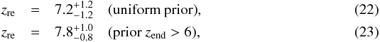 Mathematical equation: \begin{eqnarray} \zre& =& 7.2_{-1.2}^{+1.2}\quad \mbox{(uniform prior)} , \\ \zre &=& 7.8_{-0.8}^{+1.0}\quad \mbox{(prior }z_{\rm end}>6) , \end{eqnarray}