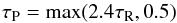 Mathematical equation: \begin{equation} \tau_{\rm P}=\max(2.4\tau_{\rm R},0.5) \end{equation}