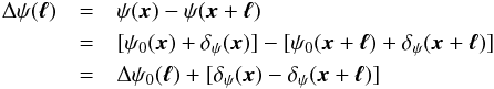 Mathematical equation: \begin{eqnarray} \Delta\psi(\vec{\ell}) &=&\psi(\vec{x}) - \psi(\vec{x}+\vec{\ell}) \nonumber \\ &=& [\psi_{0}(\vec{x}) + \delta_\psi(\vec{x})] - [\psi_{0}(\vec{x}+\vec{\ell}) + \delta_\psi(\vec{x}+\vec{\ell})] \nonumber \\ &= &\Delta\psi_{0}(\vec{\ell}) + [\delta_\psi(\vec{x}) - \delta_\psi(\vec{x}+\vec{\ell})] \end{eqnarray}