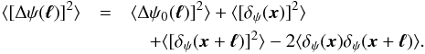 Mathematical equation: \begin{eqnarray} \langle[\Delta\psi(\vec{\ell})]^2\rangle &=& \langle\Delta\psi_0(\vec{\ell})]^2\rangle \nonumber + \langle[\delta_\psi(\vec{x})]^2\rangle \\ && \quad + \langle[\delta_\psi(\vec{x}+\vec{\ell})]^2\rangle - 2\langle\delta_\psi(\vec{x})\delta_\psi(\vec{x}+\vec{\ell})\rangle . \end{eqnarray}