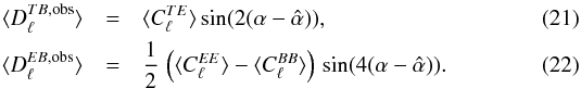 Mathematical equation: \begin{eqnarray} \langle D_{\ell}^{TB, {\rm obs}} \rangle &=& \langle C_{\ell}^{TE} \rangle \sin (2 (\alpha - \hat \alpha)), \label{aveTBbeta} \\ \langle D_{\ell}^{EB, {\rm obs}} \rangle &=& \frac{1}{2} \, \left( \langle C_{\ell}^{EE} \rangle - \langle C_{\ell}^{BB} \rangle \right) \, \sin (4 (\alpha - \hat \alpha)). \label{aveEBbeta} \end{eqnarray}