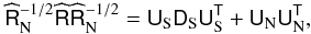 Mathematical equation: \appendix \setcounter{section}{1} \begin{eqnarray} \label{eq:compact} \widehat{\tens{R}}_{\rm N}^{-1/2} \widehat{\tens{R}} \widehat{\tens{R}}_{\rm N}^{-1/2} = \tens{U}_{\rm S}\tens{D}_{\rm S}\tens{U}_{\rm S}^{\sf{T}}+\tens{U}_{\rm N}\tens{U}_{\rm N}^{\sf{T}}, \end{eqnarray}
