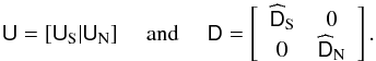 Mathematical equation: \appendix \setcounter{section}{1} \begin{eqnarray} \tens{U} = [\tens{U}_{\rm S}|\tens{U}_{\rm N}] \quad \textrm{ and } \quad\tens{D} = \left[\begin{array}{cc} \widehat{\tens{D}}_{\rm S}& 0\\ 0& \widehat{\tens{D}}_{\rm N}\end{array}\right]. \end{eqnarray}