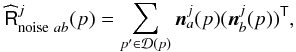Mathematical equation: \begin{eqnarray} \widehat{\tens{R}}^{j}_{{\rm noise} ~ab}(p) = \sum_{p'\in \mathcal{D}(p)} \bdn^{j}_a(p)(\bdn^{j}_b(p))^{\sf{T}}, \end{eqnarray}